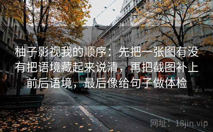 柚子影视我的顺序：先把一张图有没有把语境藏起来说清，再把截图补上前后语境，最后像给句子做体检
