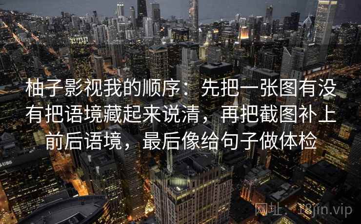 柚子影视我的顺序：先把一张图有没有把语境藏起来说清，再把截图补上前后语境，最后像给句子做体检