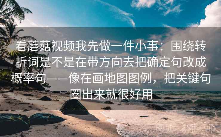 看蘑菇视频我先做一件小事：围绕转折词是不是在带方向去把确定句改成概率句——像在画地图图例，把关键句圈出来就很好用