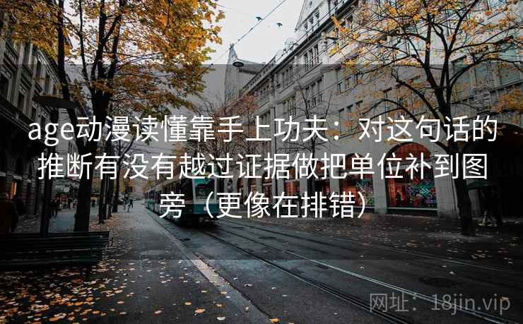 age动漫读懂靠手上功夫:对这句话的推断有没有越过证据做把单位补到图旁(更像在排错) age动漫读懂靠手上功夫:对这句话的推断有没有越过证据做把单位补到图旁(更像在排错)