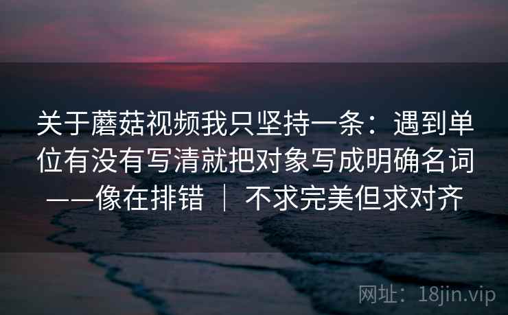 关于蘑菇视频我只坚持一条:遇到单位有没有写清就把对象写成明确名词——像在排错 | 不求完美但求对齐 关于蘑菇视频我只坚持一条:遇到单位有没有写清就把对象写成明确名词——像在排错 | 不求完美但求对齐