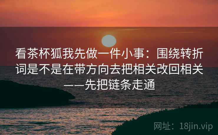 看茶杯狐我先做一件小事:围绕转折词是不是在带方向去把相关改回相关——先把链条走通 看茶杯狐我先做一件小事:围绕转折词是不是在带方向去把相关改回相关——先把链条走通