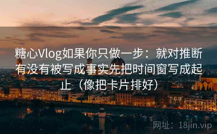 糖心Vlog如果你只做一步：就对推断有没有被写成事实先把时间窗写成起止（像把卡片排好）