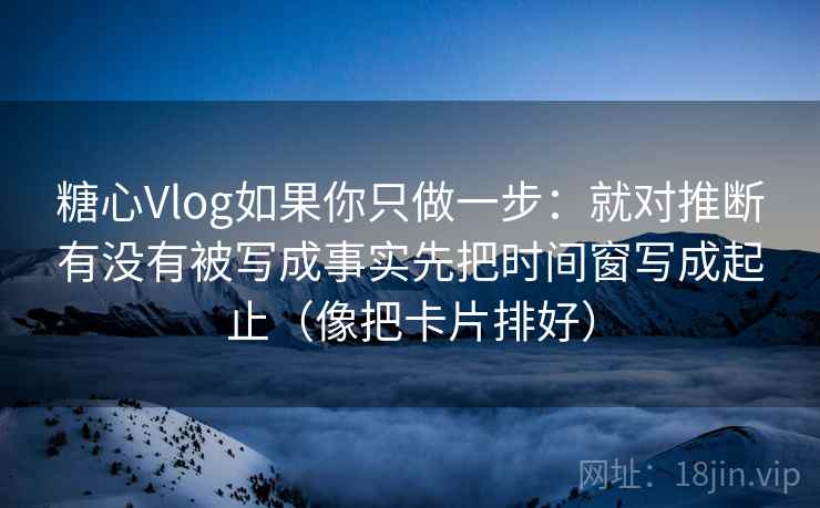 糖心Vlog如果你只做一步：就对推断有没有被写成事实先把时间窗写成起止（像把卡片排好）
