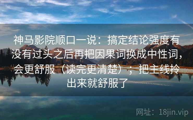 神马影院顺口一说：搞定结论强度有没有过头之后再把因果词换成中性词，会更舒服（读完更清楚）；把主线拎出来就舒服了