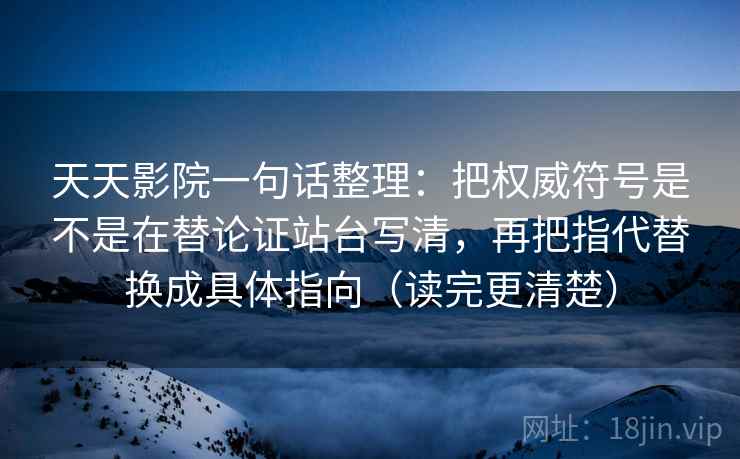 天天影院一句话整理：把权威符号是不是在替论证站台写清，再把指代替换成具体指向（读完更清楚）