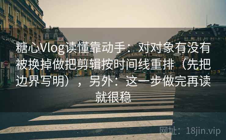 糖心Vlog读懂靠动手：对对象有没有被换掉做把剪辑按时间线重排（先把边界写明），另外：这一步做完再读就很稳