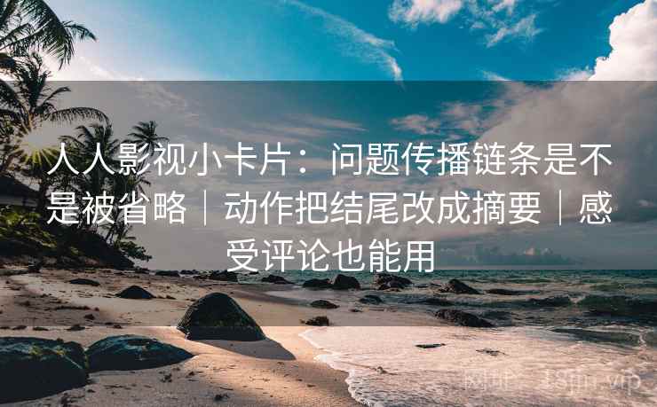 人人影视小卡片：问题传播链条是不是被省略｜动作把结尾改成摘要｜感受评论也能用