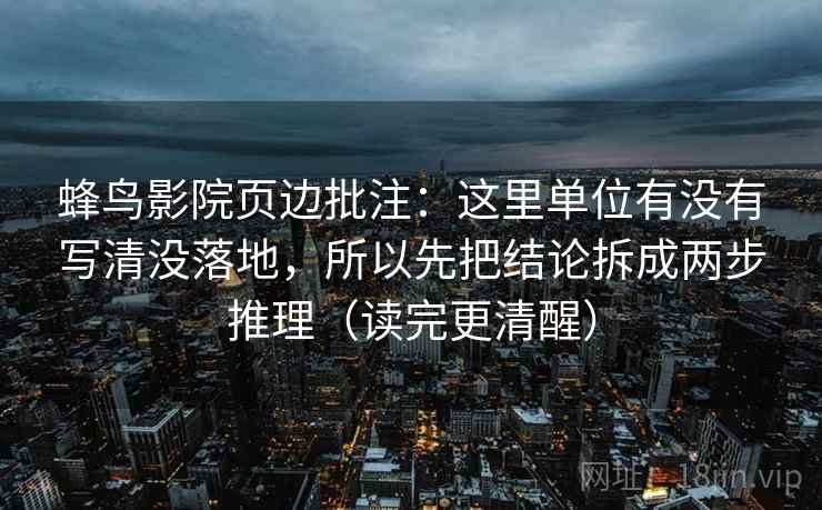 蜂鸟影院页边批注：这里单位有没有写清没落地，所以先把结论拆成两步推理（读完更清醒）