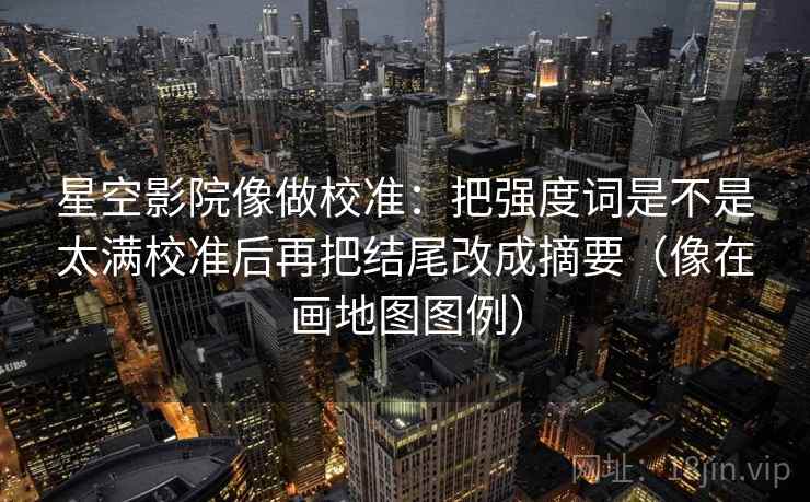 星空影院像做校准：把强度词是不是太满校准后再把结尾改成摘要（像在画地图图例）