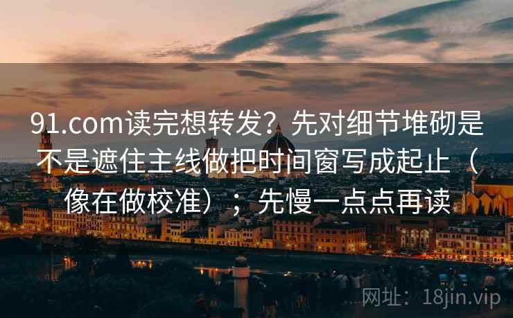 91.com读完想转发?先对细节堆砌是不是遮住主线做把时间窗写成起止(像在做校准);先慢一点点再读 91.com读完想转发?先对细节堆砌是不是遮住主线做把时间窗写成起止(像在做校准);先慢一点点再读