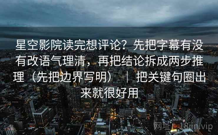 星空影院读完想评论？先把字幕有没有改语气理清，再把结论拆成两步推理（先把边界写明） ｜ 把关键句圈出来就很好用