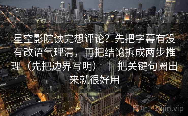 星空影院读完想评论？先把字幕有没有改语气理清，再把结论拆成两步推理（先把边界写明） ｜ 把关键句圈出来就很好用
