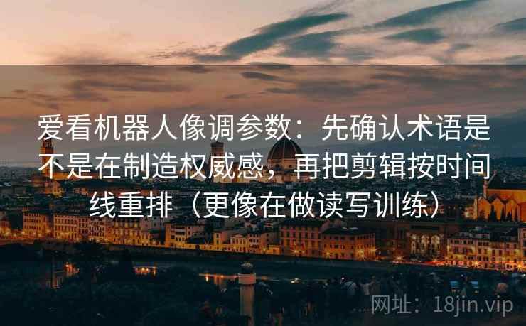 爱看机器人像调参数：先确认术语是不是在制造权威感，再把剪辑按时间线重排（更像在做读写训练）