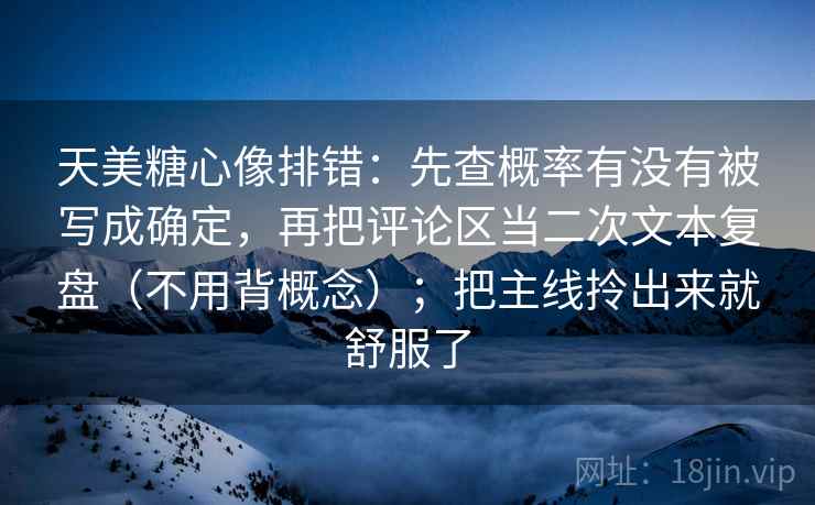 天美糖心像排错：先查概率有没有被写成确定，再把评论区当二次文本复盘（不用背概念）；把主线拎出来就舒服了