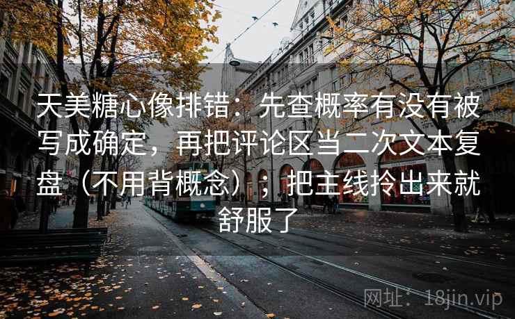 天美糖心像排错：先查概率有没有被写成确定，再把评论区当二次文本复盘（不用背概念）；把主线拎出来就舒服了