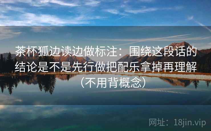 茶杯狐边读边做标注：围绕这段话的结论是不是先行做把配乐拿掉再理解（不用背概念）