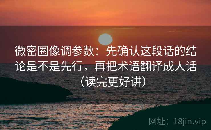 微密圈像调参数：先确认这段话的结论是不是先行，再把术语翻译成人话（读完更好讲）