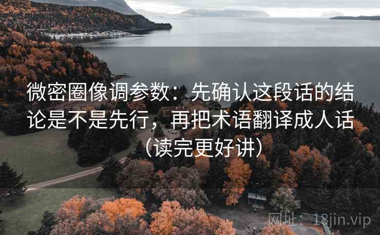 微密圈像调参数：先确认这段话的结论是不是先行，再把术语翻译成人话（读完更好讲）