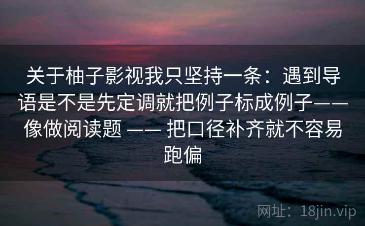关于柚子影视我只坚持一条：遇到导语是不是先定调就把例子标成例子——像做阅读题 —— 把口径补齐就不容易跑偏