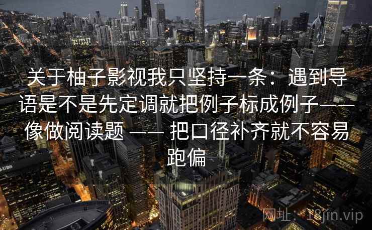 关于柚子影视我只坚持一条:遇到导语是不是先定调就把例子标成例子——像做阅读题 —— 把口径补齐就不容易跑偏 关于柚子影视我只坚持一条:遇到导语是不是先定调就把例子标成例子——像做阅读题 —— 把口径补齐就不容易跑偏