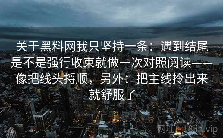 关于黑料网我只坚持一条：遇到结尾是不是强行收束就做一次对照阅读——像把线头捋顺，另外：把主线拎出来就舒服了