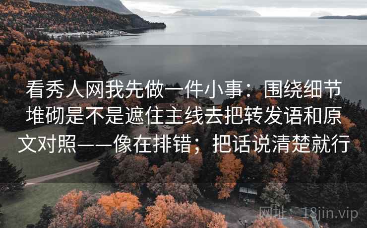 看秀人网我先做一件小事：围绕细节堆砌是不是遮住主线去把转发语和原文对照——像在排错；把话说清楚就行