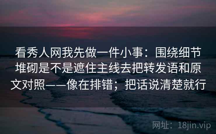 看秀人网我先做一件小事：围绕细节堆砌是不是遮住主线去把转发语和原文对照——像在排错；把话说清楚就行