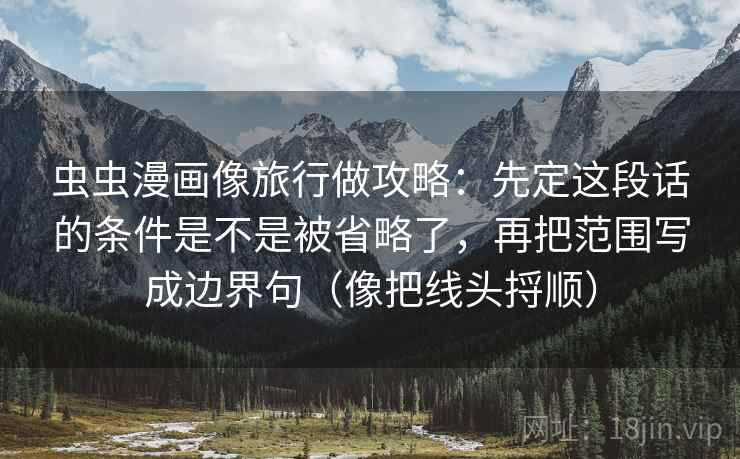 虫虫漫画像旅行做攻略：先定这段话的条件是不是被省略了，再把范围写成边界句（像把线头捋顺）