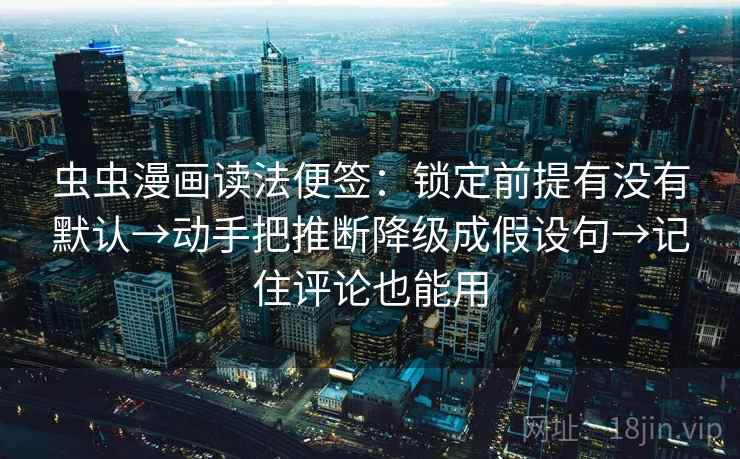 虫虫漫画读法便签：锁定前提有没有默认→动手把推断降级成假设句→记住评论也能用