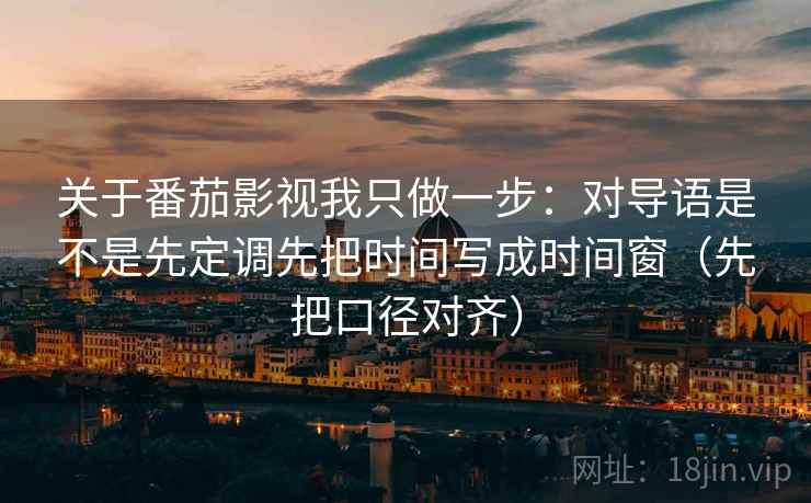 关于番茄影视我只做一步：对导语是不是先定调先把时间写成时间窗（先把口径对齐）