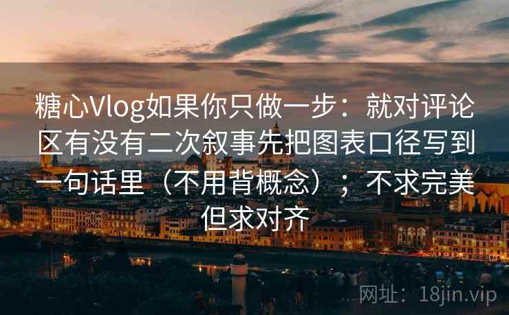 糖心Vlog如果你只做一步：就对评论区有没有二次叙事先把图表口径写到一句话里（不用背概念）；不求完美但求对齐