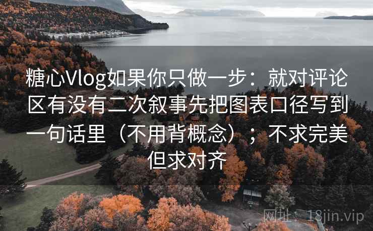 糖心Vlog如果你只做一步：就对评论区有没有二次叙事先把图表口径写到一句话里（不用背概念）；不求完美但求对齐