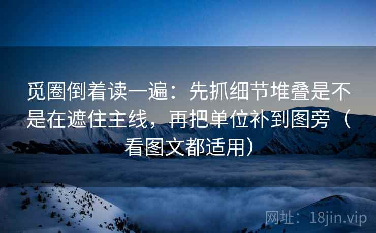 觅圈倒着读一遍：先抓细节堆叠是不是在遮住主线，再把单位补到图旁（看图文都适用）