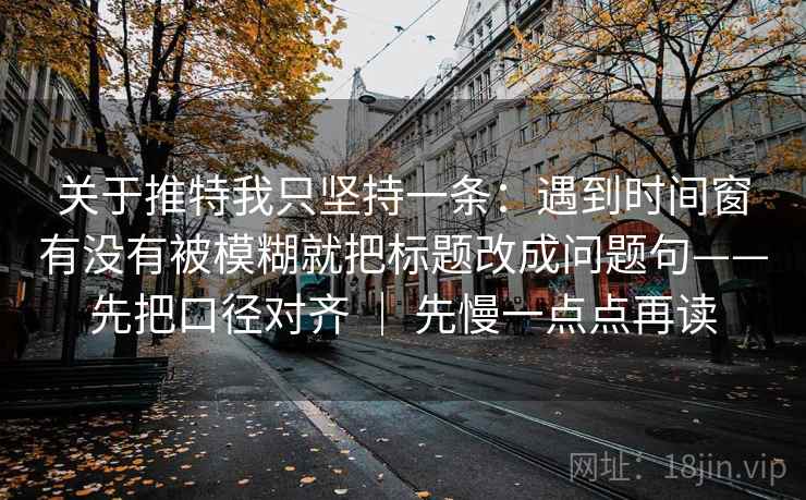 关于推特我只坚持一条：遇到时间窗有没有被模糊就把标题改成问题句——先把口径对齐 ｜ 先慢一点点再读