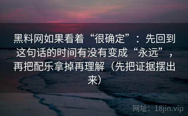 黑料网如果看着“很确定”：先回到这句话的时间有没有变成“永远”，再把配乐拿掉再理解（先把证据摆出来）