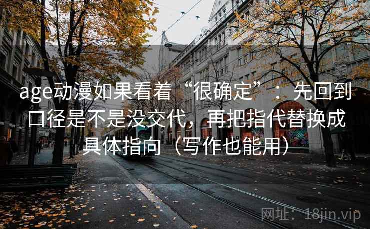 age动漫如果看着“很确定”:先回到口径是不是没交代,再把指代替换成具体指向(写作也能用) age动漫如果看着“很确定”:先回到口径是不是没交代,再把指代替换成具体指向(写作也能用)
