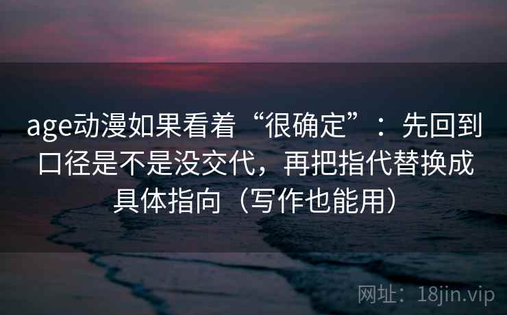 age动漫如果看着“很确定”：先回到口径是不是没交代，再把指代替换成具体指向（写作也能用）