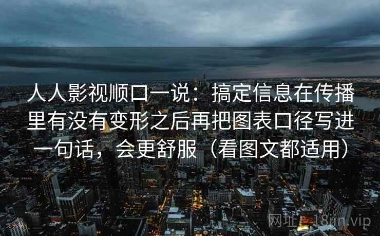 人人影视顺口一说:搞定信息在传播里有没有变形之后再把图表口径写进一句话,会更舒服(看图文都适用) 人人影视顺口一说:搞定信息在传播里有没有变形之后再把图表口径写进一句话,会更舒服(看图文都适用)