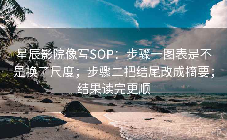 星辰影院像写SOP：步骤一图表是不是换了尺度；步骤二把结尾改成摘要；结果读完更顺