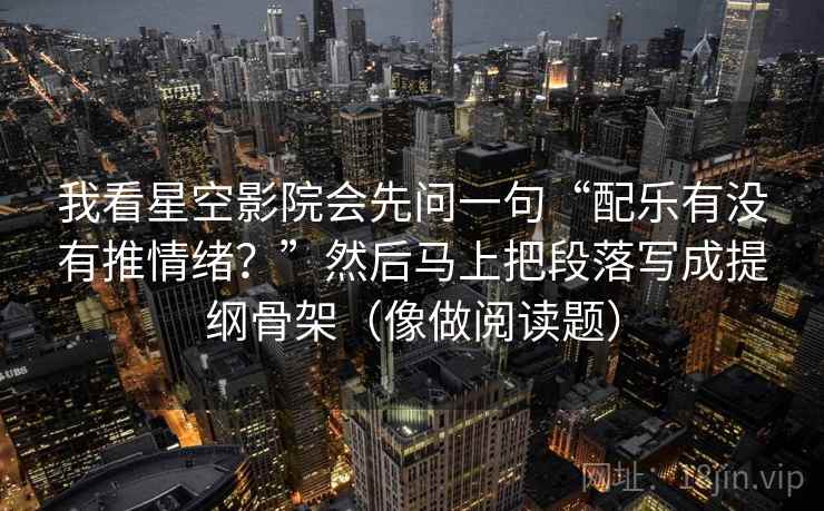 我看星空影院会先问一句“配乐有没有推情绪？”然后马上把段落写成提纲骨架（像做阅读题）