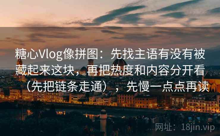 糖心Vlog像拼图：先找主语有没有被藏起来这块，再把热度和内容分开看（先把链条走通），先慢一点点再读