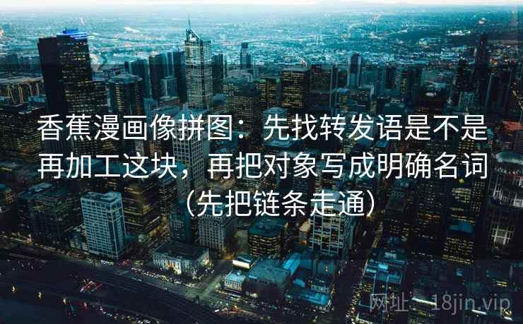 香蕉漫画像拼图：先找转发语是不是再加工这块，再把对象写成明确名词（先把链条走通）