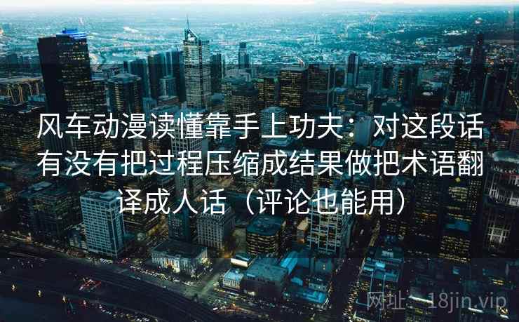 风车动漫读懂靠手上功夫：对这段话有没有把过程压缩成结果做把术语翻译成人话（评论也能用）