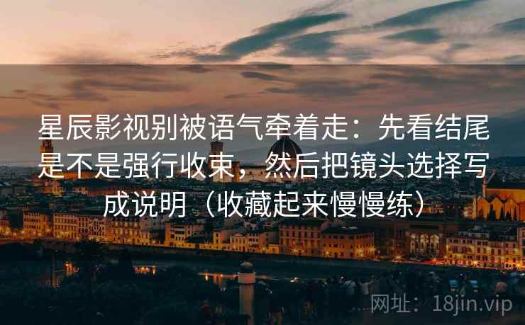 星辰影视别被语气牵着走:先看结尾是不是强行收束,然后把镜头选择写成说明(收藏起来慢慢练) 星辰影视别被语气牵着走:先看结尾是不是强行收束,然后把镜头选择写成说明(收藏起来慢慢练)