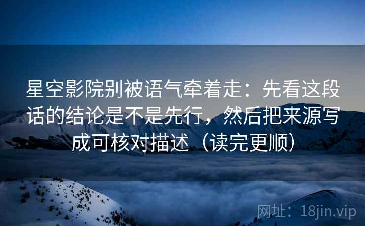 星空影院别被语气牵着走：先看这段话的结论是不是先行，然后把来源写成可核对描述（读完更顺）