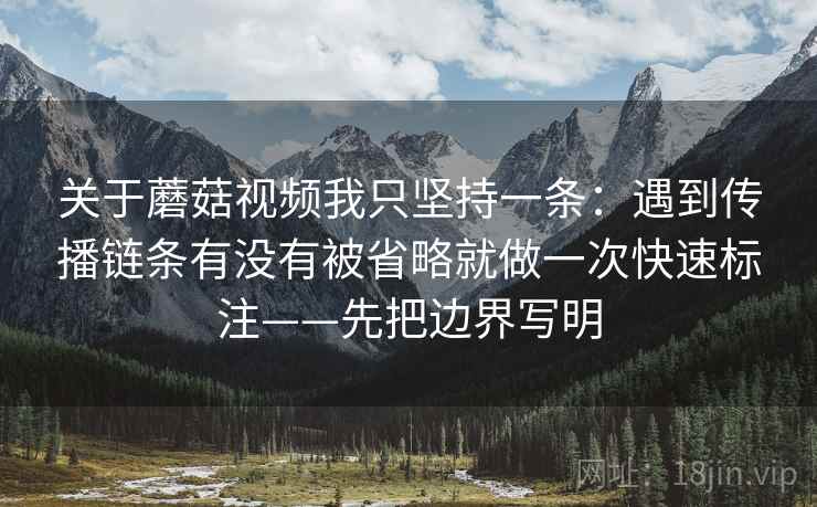 关于蘑菇视频我只坚持一条：遇到传播链条有没有被省略就做一次快速标注——先把边界写明