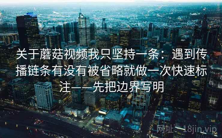 关于蘑菇视频我只坚持一条：遇到传播链条有没有被省略就做一次快速标注——先把边界写明