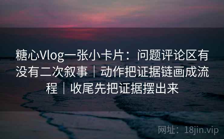 糖心Vlog一张小卡片：问题评论区有没有二次叙事｜动作把证据链画成流程｜收尾先把证据摆出来
