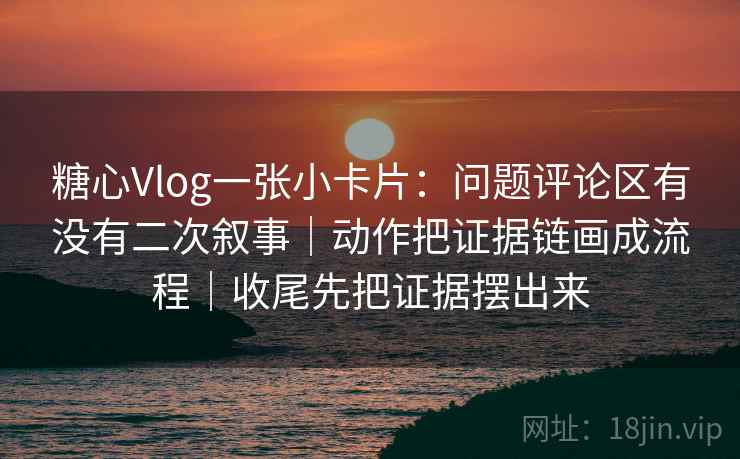 糖心Vlog一张小卡片:问题评论区有没有二次叙事|动作把证据链画成流程|收尾先把证据摆出来 糖心Vlog一张小卡片:问题评论区有没有二次叙事|动作把证据链画成流程|收尾先把证据摆出来